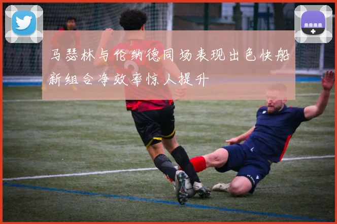 马瑟林与伦纳德同场表现出色快船新组合净效率惊人提升