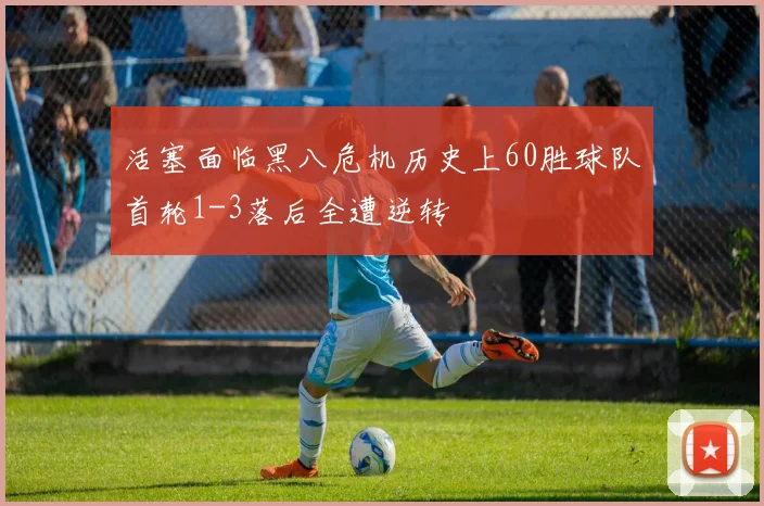 活塞面临黑八危机历史上60胜球队首轮1-3落后全遭逆转