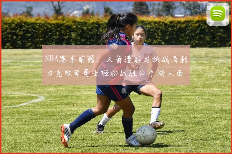 NBA赛季前瞻：火箭遭猛龙挑战马刺力克绿军勇士轻松战胜公牛湖人面对狼群失利