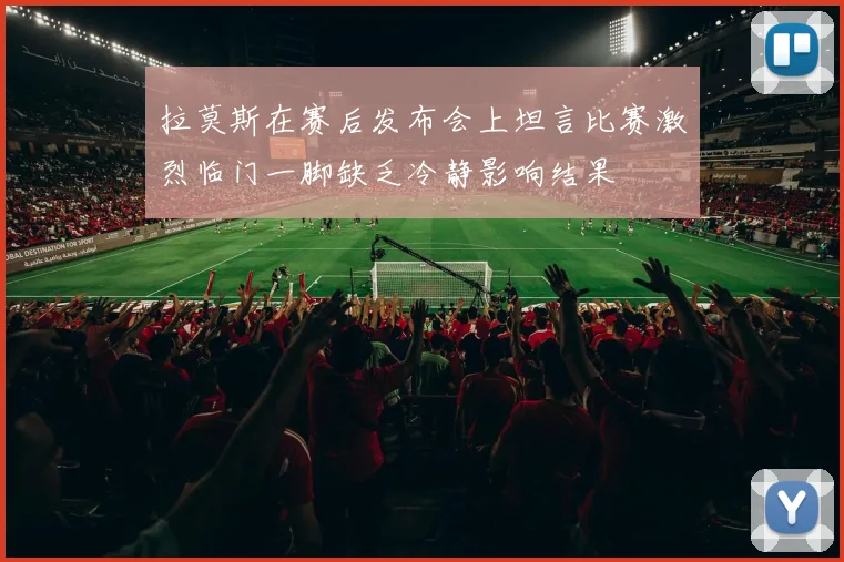 拉莫斯在赛后发布会上坦言比赛激烈临门一脚缺乏冷静影响结果