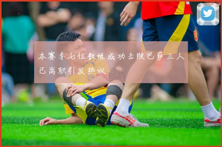 本赛季七位教练成功击败巴萨三人已离职引发热议