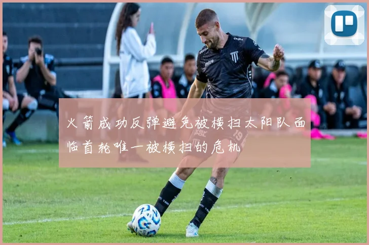 火箭成功反弹避免被横扫太阳队面临首轮唯一被横扫的危机