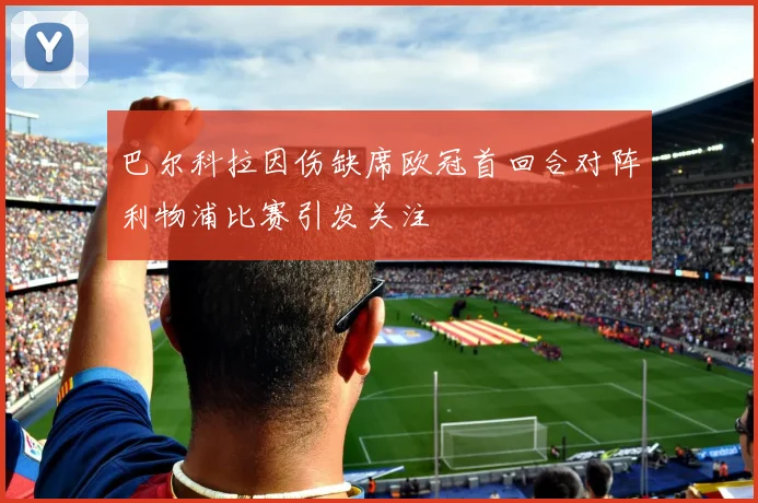 巴尔科拉因伤缺席欧冠首回合对阵利物浦比赛引发关注