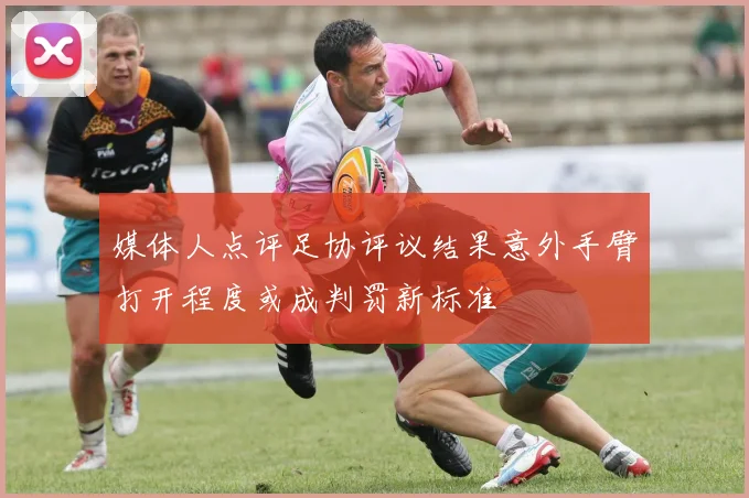 媒体人点评足协评议结果意外手臂打开程度或成判罚新标准