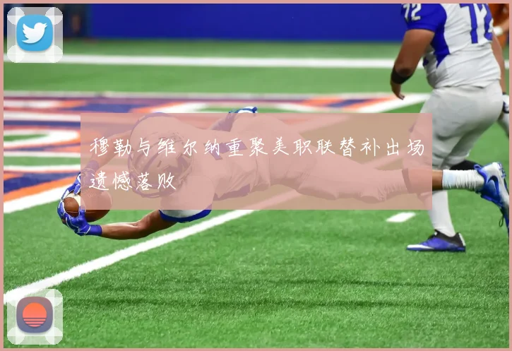 穆勒与维尔纳重聚美职联替补出场遗憾落败