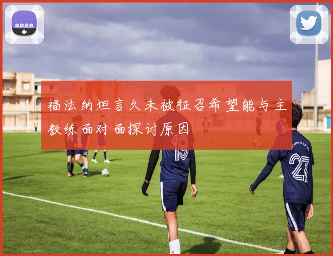 福法纳坦言久未被征召希望能与主教练面对面探讨原因
