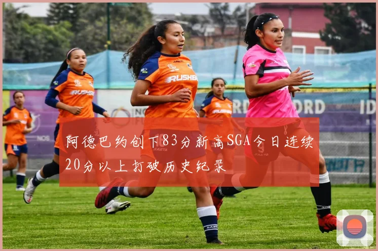 阿德巴约创下83分新高SGA今日连续20分以上打破历史纪录