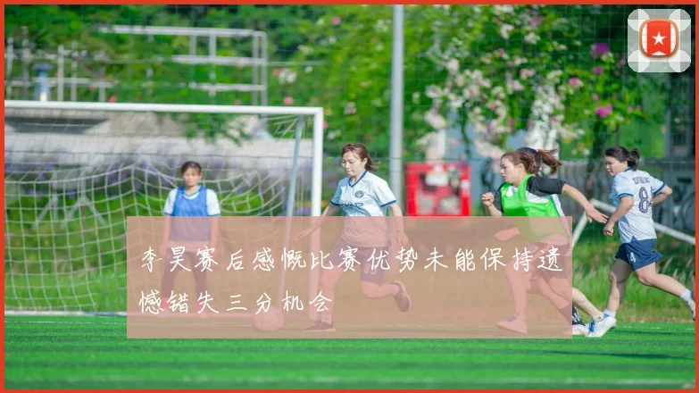 李昊赛后感慨比赛优势未能保持遗憾错失三分机会