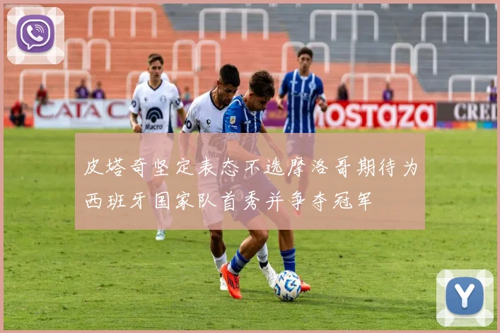皮塔奇坚定表态不选摩洛哥期待为西班牙国家队首秀并争夺冠军