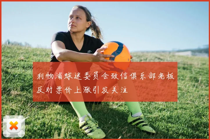 利物浦球迷委员会致信俱乐部老板反对票价上涨引发关注