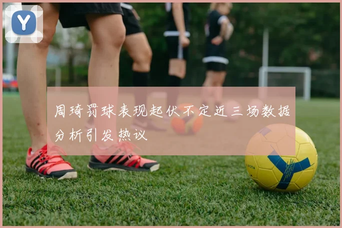 周琦罚球表现起伏不定近三场数据分析引发热议